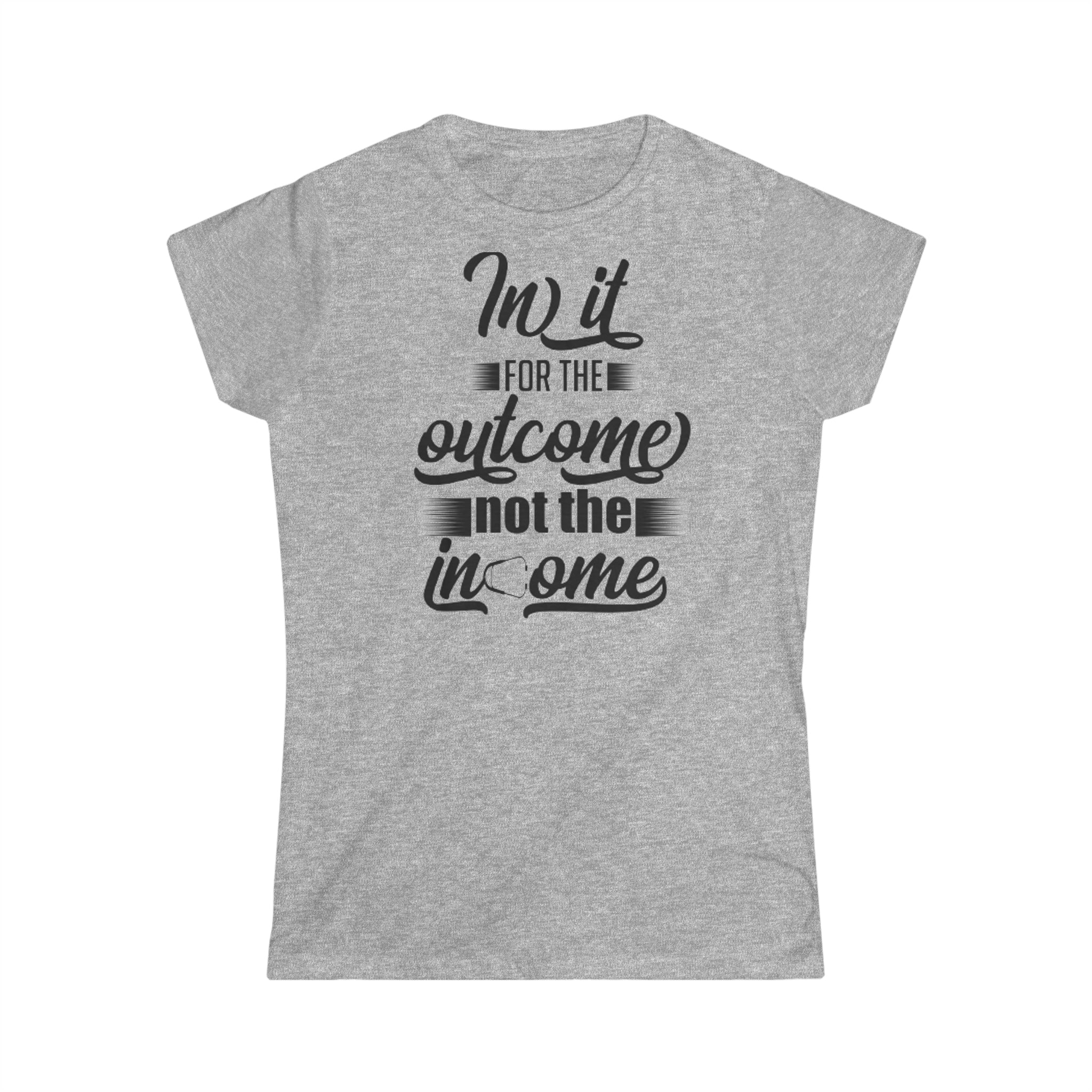 IN IT FOR THE OUTCOME NOT THE INCOME WOMEN'S SOFTSTYLE TEE