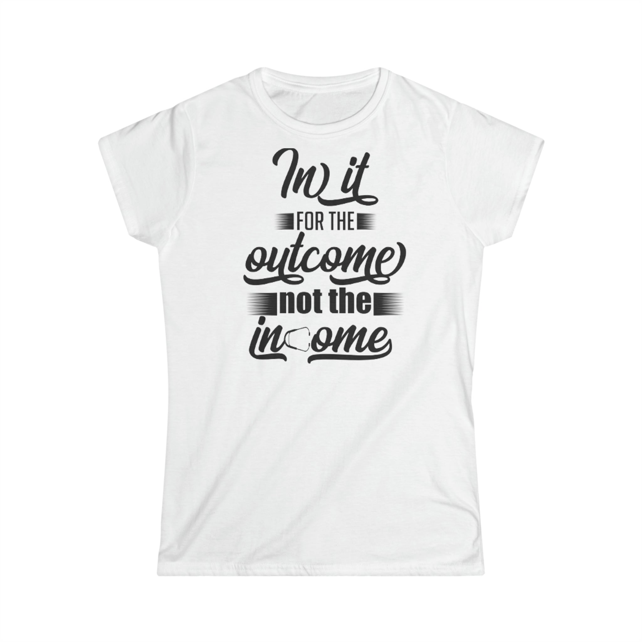 IN IT FOR THE OUTCOME NOT THE INCOME WOMEN'S SOFTSTYLE TEE