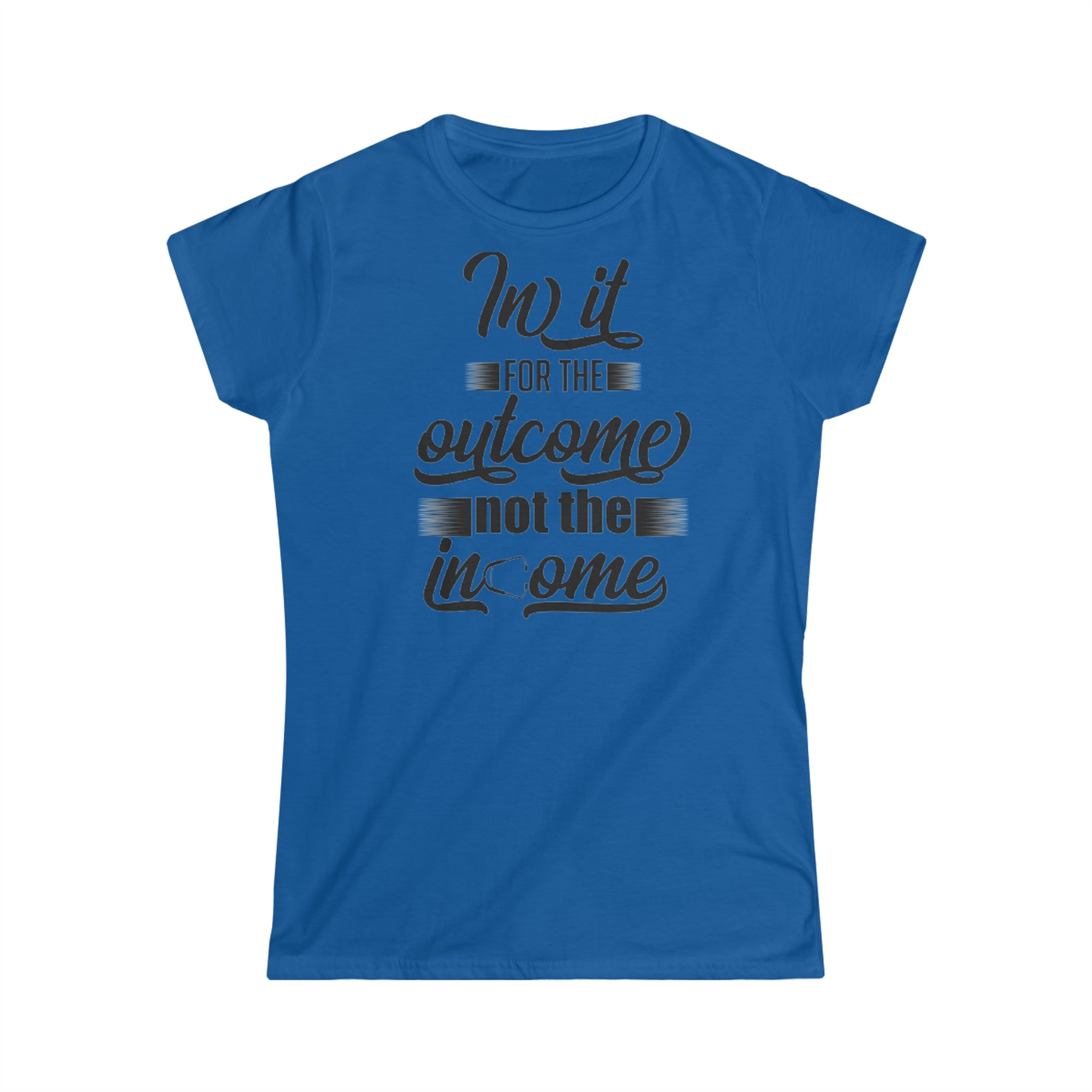 IN IT FOR THE OUTCOME NOT THE INCOME WOMEN'S SOFTSTYLE TEE